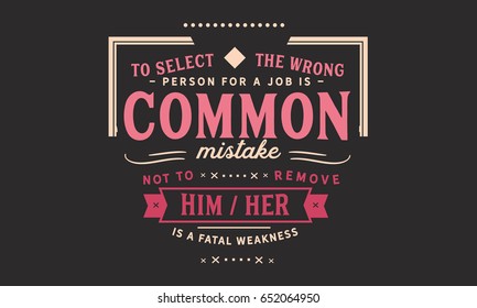 To select the wrong person for a job is a common mistake; not to remove him/her is a fatal weakness. Hiring Quotes 