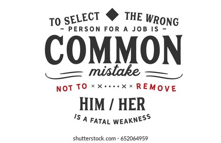 To select the wrong person for a job is a common mistake; not to remove him/her is a fatal weakness. Hiring Quotes 