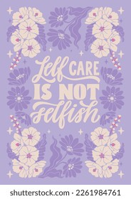 Self care is not selfish - hand written lettering Mental health quote. MInimalistic modern typographic slogan. Girl power feminist design. Floral and flowers illustrated border.