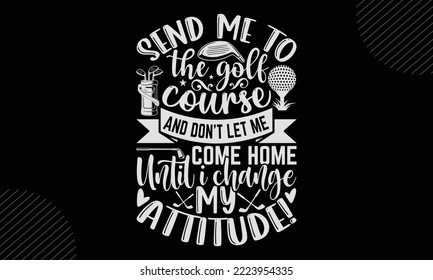 Send Me To The Golf Course And Don’t Let Me Come Home Until I Change My Attitude! - Golf T shirt Design, Hand lettering illustration for your design, Modern calligraphy, Svg Files for Cricut, Poster, 