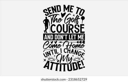 Send Me To The Golf Course And Don’t Let Me Come Home Until I Change My Attitude! - Golf t-shirt design, Calligraphy design, Illustration for prints on stickers, Templet,, bags, posters, cards and Mug