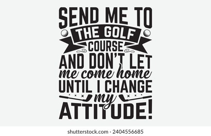 Send Me To The Golf Course And Don’t Let Me Come Home Until I Change My Attitude! -Golf T-Shirt Designs, Take Your Dream Seriously, It's Never Too Late To Start Something New,  Calligraphy 