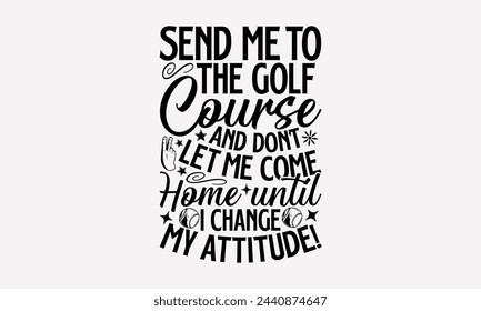 Send Me To The Golf Course And Don’t Let Me Come Home Until I Change My Attitude!- Golf t- shirt design, Hand drawn lettering phrase isolated on white background, for Cutting Machine, Silhouette Cameo svg