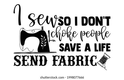 I sew so I don't choke people save a life send fabric- Sewing t shirt design, Hand drawn lettering phrase isolated on white background, Calligraphy graphic design typography element and Silhouette