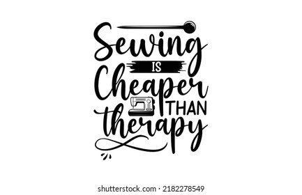 Sewing is cheaper than therapy-Sewing t shirts design, Hand drawn lettering phrase, Calligraphy t shirt design, Isolated on white background, svg Files for Cutting Cricut and Silhouette, EPS 10