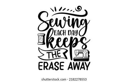 Sewing each day keeps the erase away-Sewing t shirts design, Hand drawn lettering phrase, Calligraphy t shirt design, Isolated on white background, svg Files for Cutting Cricut and Silhouette, EPS 10