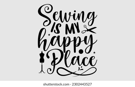 Sewing is my happy place- Sewing t- shirt design, Hand drawn vintage illustration for prints on eps, svg Files for Cutting, greeting card template with typography text svg