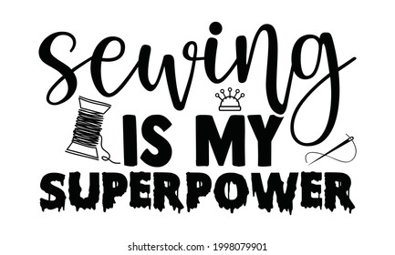 Sewing is my superpower- Sewing t shirt design, Hand drawn lettering phrase isolated on white background, Calligraphy graphic design typography element and Silhouette, Hand written vector sign, svg