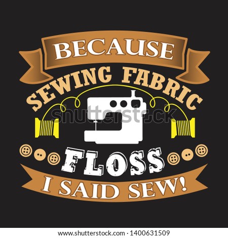 Sewing Quote and saying. Because sewing fabric floss I said sew