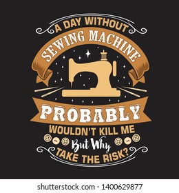 Sewing Quote and saying. A day without sewing machine probably would not kill me