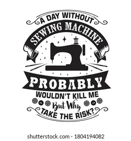 Sewing Quote and saying. A day without sewing machine probably would not kill me