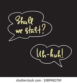 Shall we start? Uh-huh! - speech bubbles with emotional handwritten quote. Print for poster, t-shirt, bag, logo, postcard, flyer, sticker, sweatshirt, cups. Simple original vector