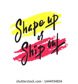 Shape up or ship out - inspire motivational quote. Hand drawn beautiful lettering. Print for inspirational poster, t-shirt, bag, cups, card, flyer, sticker, badge. English idiom, proverb