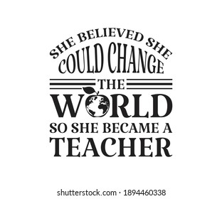 She believed she could change the world so she became a teacher Printable Vector Illustration. typography t-shirt graphics, typography art lettering composition design.