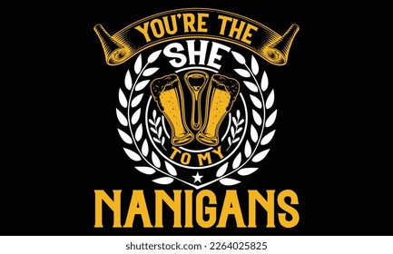 You’re the She to My Nanigans - Beer T shirt Design, Handmade calligraphy vector illustration, For the design of postcards, svg for posters, banners, mugs, pillows.