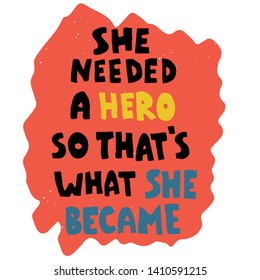 
She needed a hero so that's what she became. Motivational, inspirational inscription. Lettering hand-drawn.