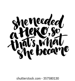 She needed a hero, so that's what she became. Inspirational feminism quote about woman. Black vector lettering for t shirt and posters.