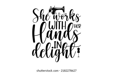 She works with her hands in delight-Sewing t shirts design, Hand drawn lettering phrase, Calligraphy graphic design typography element and Silhouette, Hand written vector sign, svg