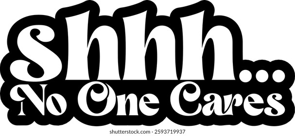 shhh no one cares funny sarcastic quote black vector rgaphic design and cut file