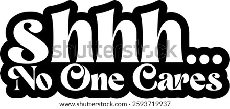 shhh no one cares funny sarcastic quote black vector rgaphic design and cut file