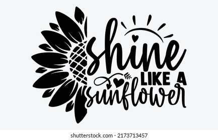 Shine like a sunflower - Sunflower t shirts design, Hand drawn lettering phrase, Calligraphy t shirt design, Isolated on white background, svg Files for Cutting Cricut and Silhouette, EPS 10 svg