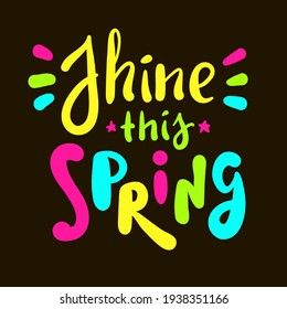 Shine this Spring - inspire motivational quote. Hand drawn beautiful lettering. Print for inspirational poster, t-shirt, bag, cups, card, flyer, sticker, badge. Cute original funny vector sign