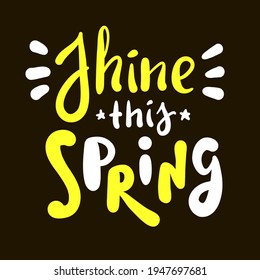 Shine this Spring - inspire motivational quote. Hand drawn beautiful lettering. Print for inspirational poster, t-shirt, bag, cups, card, flyer, sticker, badge. Cute original funny vector sign