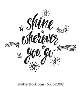 Shine wherever you go. Inspirational quote about happiness. Modern calligraphy phrase with hand drawn shining stars. Simple vector lettering for print and poster. Typography design.