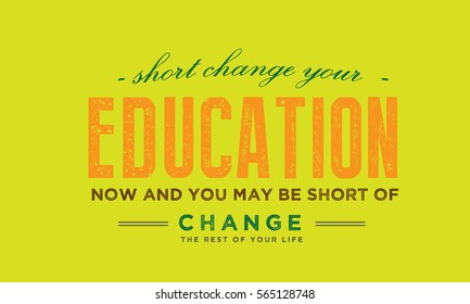 Short change your education now and you may be short of change the rest of your life. Education quote