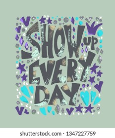 Show up every day quote with decoration isolated. Poster template with handwritten lettering and  design elements. Inspirational banner with text. Vector conceptual illustration.