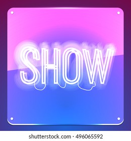 Show. Glowing neon signboard. Shiny text on transparent glass board. Illustration for your business, show, event, club, cinema, premiere, opening night.