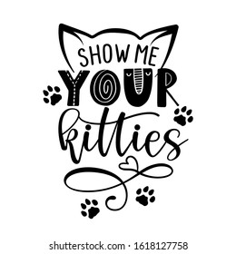 Show me your kitties - funny quote design. Vector illustration of kitten calligraphy sign for print. Cute cat poster with lettering with ears and paw prints.