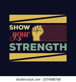 Show Your Strength t shirt design. Vector Illustration quotes. Design template for t shirt lettering, typography, print, poster, banner, gift card, label sticker, flyer, mug.