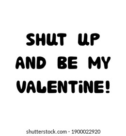 Shut up and be my valentine. Handwritten roundish lettering isolated on a white background.