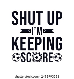 Shut Up I’m Keeping Score. Soccer and Football. Sports Vector Illustration quote. Design for t shirt, print, poster, banner, gift card, label sticker, mug design, POD.