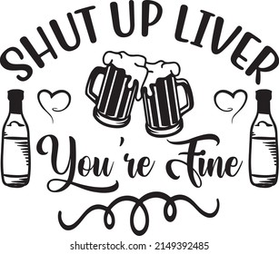 Shut up liver, you're fine, Beer Svg Design, Vector File.