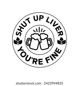 Shut up liver you're fine design for st. Patrick's day, vector, illustration, holiday, logo, beer design, beer vector.Shut up liver, You're fine | funny wine, alcohol, drinking design.