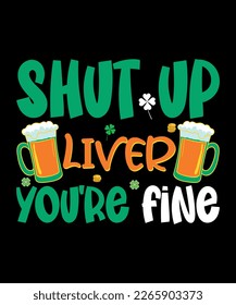 Shut Up Liver You're Fine, St Patrick's  Day, Shirt Print Template, SVG