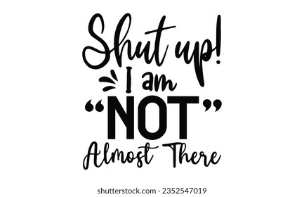 Shut up! i am not almost there t-shirt design