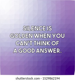 Silence is golden when you can't think of a good answer