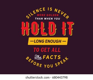 silence is never more golden than when you hold it long enough to get all the facts before you speak