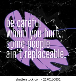 The simple quote design reads "be careful whom you hurt, some people ain't replaceable."