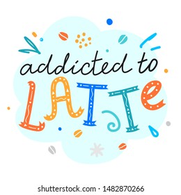 Simple sketch vector lettering vector with handdrawn illustration and handwritten quote motivational phrase addicted to latte on white. Bright color fun message for print poster or t-shirt.