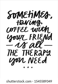 Simple vector lettering for the love of coffee. Minimalist black and white inscription. Inspirational quote. Sometimes Having Coffee Your Friend Is All The Therapy You Need