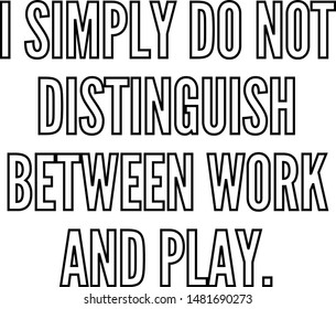 I simply do not distinguish between work and play