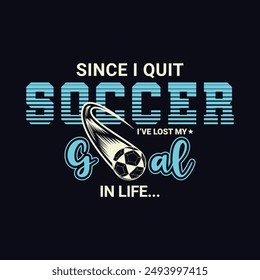 Since I Quit Soccer, I’ve Lost My Goal in Life. Soccer and Football. Sports Vector Illustration quote. Design for t shirt, print, poster, banner, gift card, label sticker, mug design, POD.