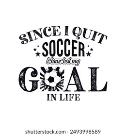 Since I Quit Soccer, I’ve Lost My Goal in Life. Soccer and Football. Sports Vector Illustration quote. Design for t shirt, print, poster, banner, gift card, label sticker, mug design, POD.