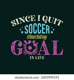 Since I Quit Soccer, I’ve Lost My Goal in Life. Soccer and Football. Sports Vector Illustration quote. Design for t shirt, print, poster, banner, gift card, label sticker, mug design, POD.