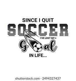 Since I Quit Soccer, I’ve Lost My Goal in Life. Soccer and Football. Sports Vector Illustration quote. Design for t shirt, print, poster, banner, gift card, label sticker, mug design, POD.