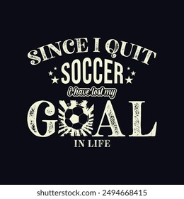 Since I Quit Soccer, I’ve Lost My Goal in Life. Soccer and Football. Sports Vector Illustration quote. Design for t shirt, print, poster, banner, gift card, label sticker, mug design, POD.